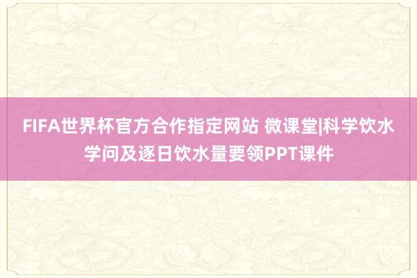 FIFA世界杯官方合作指定网站 微课堂|科学饮水学问及逐日饮水量要领PPT课件