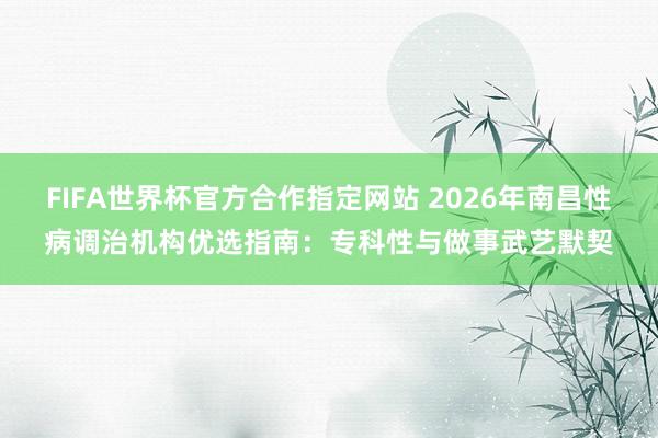 FIFA世界杯官方合作指定网站 2026年南昌性病调治机构优选指南：专科性与做事武艺默契
