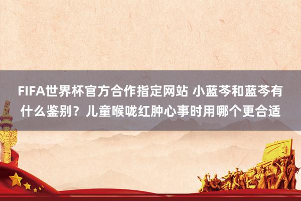 FIFA世界杯官方合作指定网站 小蓝芩和蓝芩有什么鉴别？儿童喉咙红肿心事时用哪个更合适