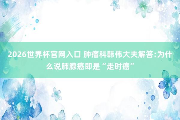 2026世界杯官网入口 肿瘤科韩伟大夫解答:为什么说肺腺癌即是“走时癌”