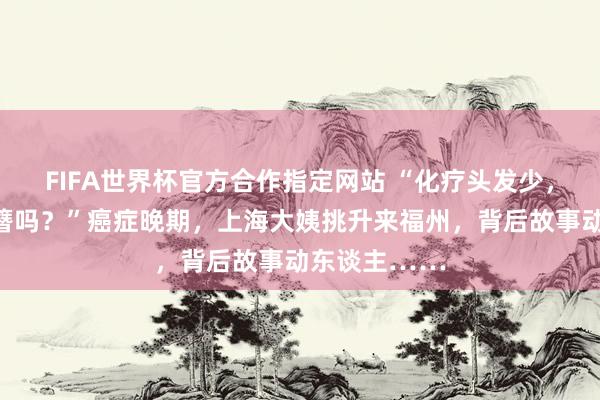 FIFA世界杯官方合作指定网站 “化疗头发少，能作念三条簪吗？”癌症晚期，上海大姨挑升来福州，背后故事动东谈主……