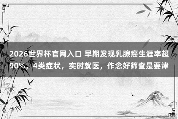 2026世界杯官网入口 早期发现乳腺癌生涯率超90%，4类症状，实时就医，作念好筛查是要津