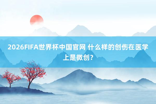 2026FIFA世界杯中国官网 什么样的创伤在医学上是微创？