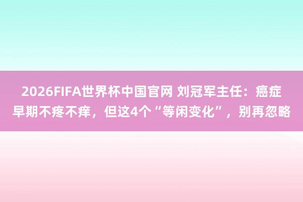 2026FIFA世界杯中国官网 刘冠军主任：癌症早期不疼不痒，但这4个“等闲变化”，别再忽略