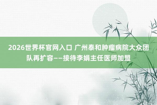 2026世界杯官网入口 广州泰和肿瘤病院大众团队再扩容——接待李娟主任医师加盟