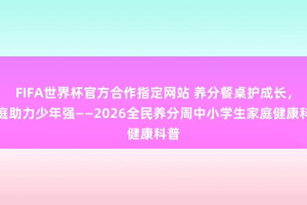 FIFA世界杯官方合作指定网站 养分餐桌护成长，家庭助力少年强——2026全民养分周中小学生家庭健康科普