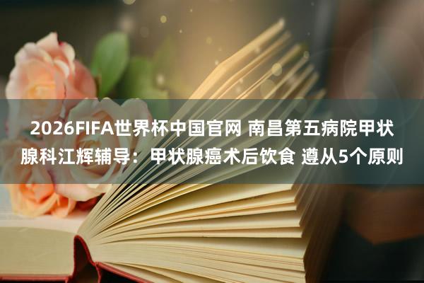 2026FIFA世界杯中国官网 南昌第五病院甲状腺科江辉辅导：甲状腺癌术后饮食 遵从5个原则