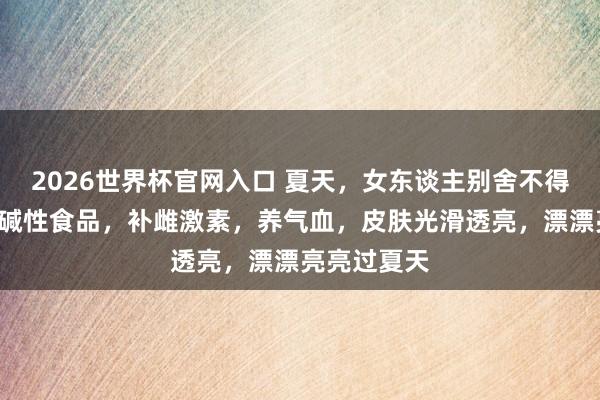 2026世界杯官网入口 夏天，女东谈主别舍不得，多吃4样碱性食品，补雌激素，养气血，皮肤光滑透亮，漂漂亮亮过夏天