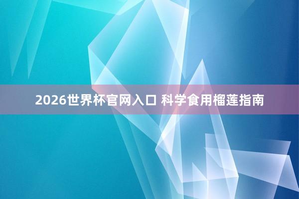2026世界杯官网入口 科学食用榴莲指南