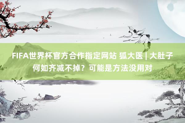 FIFA世界杯官方合作指定网站 狐大医 | 大肚子何如齐减不掉？可能是方法没用对