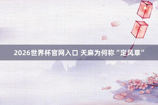 2026世界杯官网入口 天麻为何称“定风草”