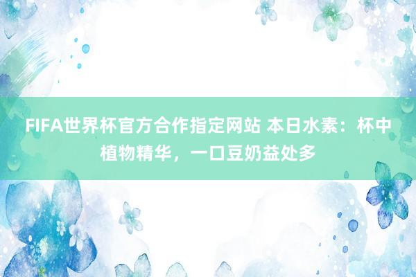 FIFA世界杯官方合作指定网站 本日水素：杯中植物精华，一口豆奶益处多