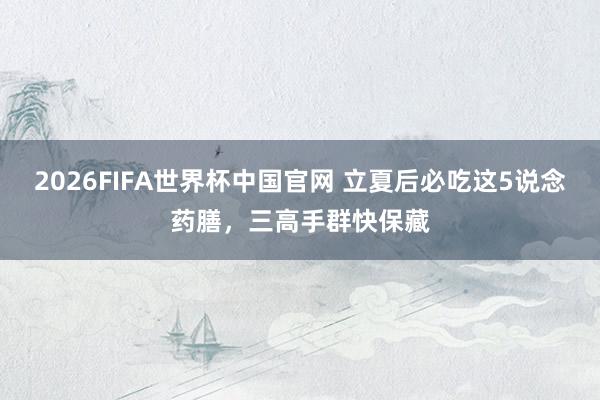 2026FIFA世界杯中国官网 立夏后必吃这5说念药膳，三高手群快保藏