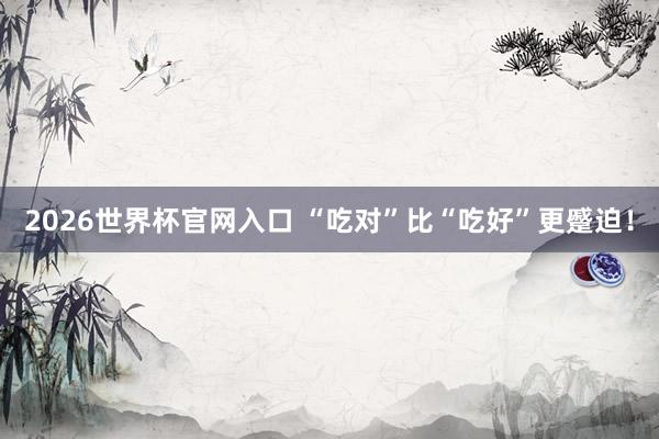 2026世界杯官网入口 “吃对”比“吃好”更蹙迫！