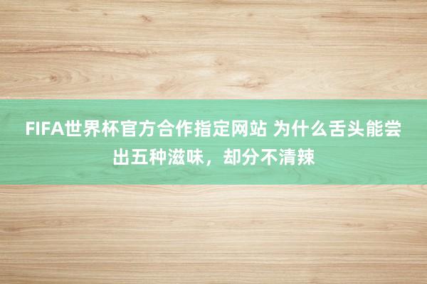 FIFA世界杯官方合作指定网站 为什么舌头能尝出五种滋味，却分不清辣