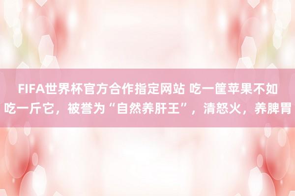 FIFA世界杯官方合作指定网站 吃一筐苹果不如吃一斤它，被誉为“自然养肝王”，清怒火，养脾胃