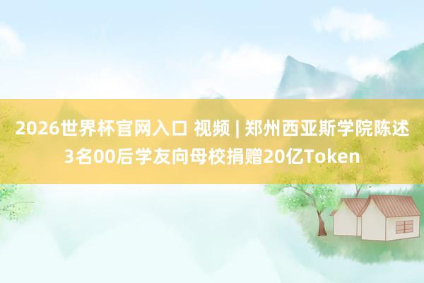 2026世界杯官网入口 视频 | 郑州西亚斯学院陈述3名00后学友向母校捐赠20亿Token