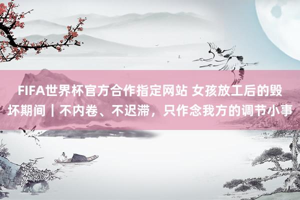 FIFA世界杯官方合作指定网站 女孩放工后的毁坏期间｜不内卷、不迟滞，只作念我方的调节小事