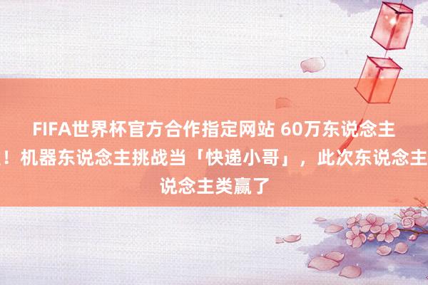 FIFA世界杯官方合作指定网站 60万东说念主围不雅！机器东说念主挑战当「快递小哥」，此次东说念主类赢了