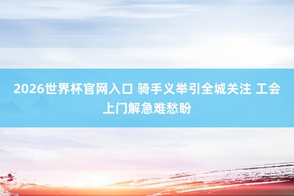 2026世界杯官网入口 骑手义举引全城关注 工会上门解急难愁盼