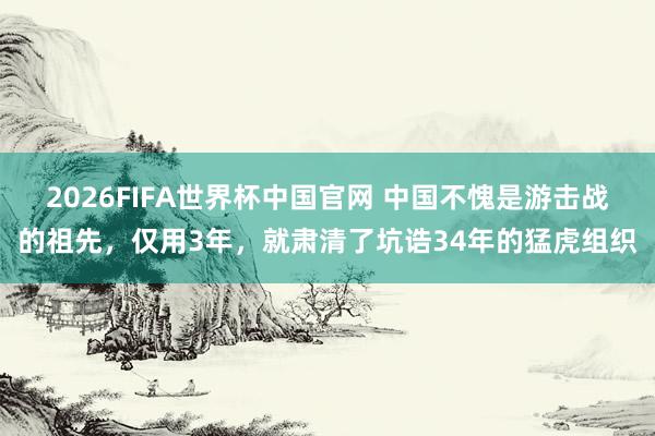 2026FIFA世界杯中国官网 中国不愧是游击战的祖先，仅用3年，就肃清了坑诰34年的猛虎组织