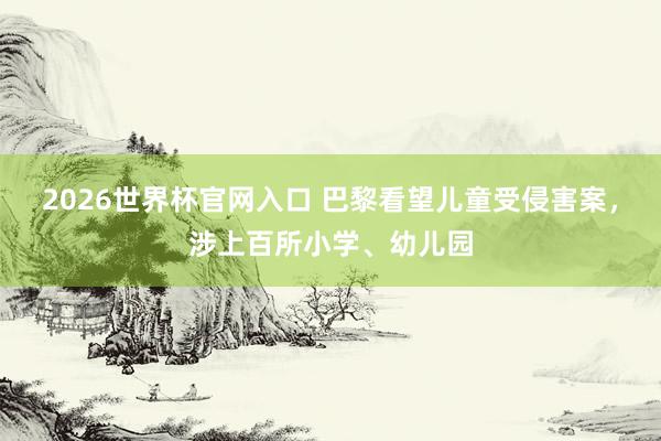 2026世界杯官网入口 巴黎看望儿童受侵害案，涉上百所小学、幼儿园