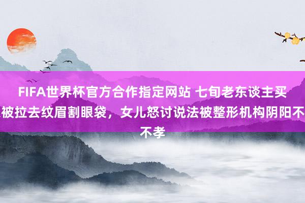 FIFA世界杯官方合作指定网站 七旬老东谈主买菜被拉去纹眉割眼袋，女儿怒讨说法被整形机构阴阳不孝