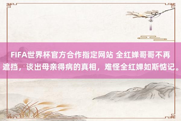 FIFA世界杯官方合作指定网站 全红婵哥哥不再遮挡，谈出母亲得病的真相，难怪全红婵如斯惦记。