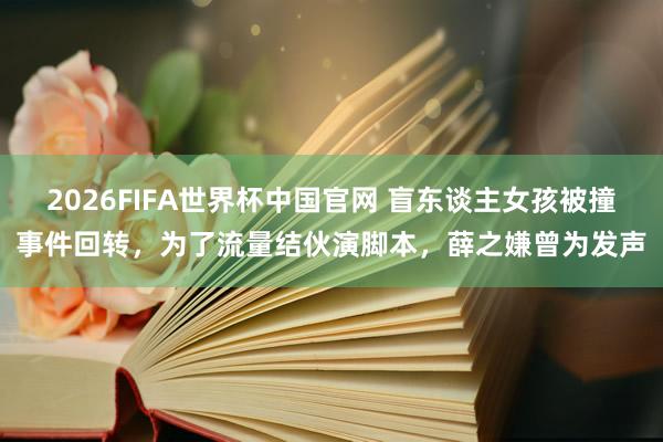 2026FIFA世界杯中国官网 盲东谈主女孩被撞事件回转，为了流量结伙演脚本，薛之嫌曾为发声