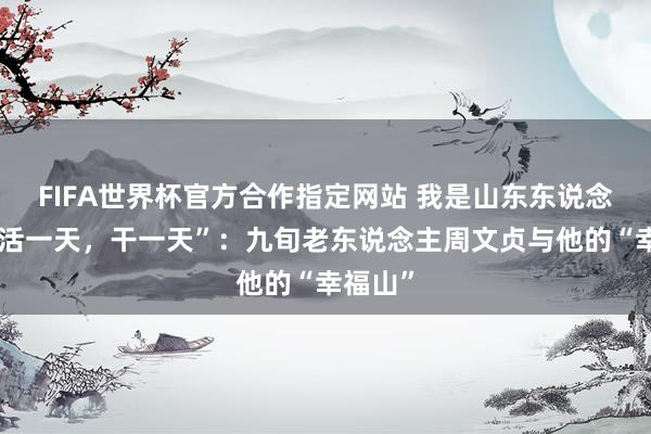 FIFA世界杯官方合作指定网站 我是山东东说念主丨“活一天，干一天”：九旬老东说念主周文贞与他的“幸福山”