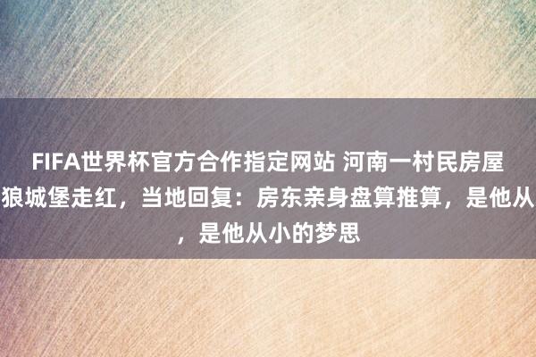 FIFA世界杯官方合作指定网站 河南一村民房屋神似灰太狼城堡走红，当地回复：房东亲身盘算推算，是他从小的梦思