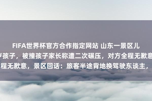 FIFA世界杯官方合作指定网站 山东一景区儿童驾驶不雅光车撞伤5岁孩子，被撞孩子家长称遭二次碾压，对方全程无歉意，景区回话：旅客半途背地换驾驶东谈主，被撞孩子已无大碍