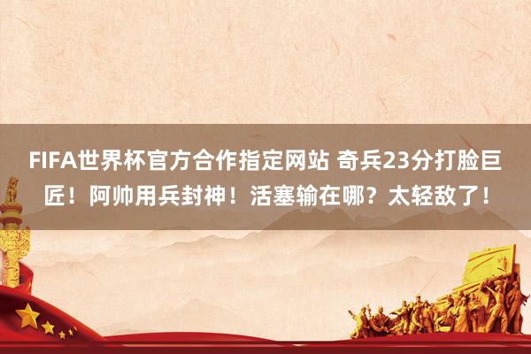 FIFA世界杯官方合作指定网站 奇兵23分打脸巨匠！阿帅用兵封神！活塞输在哪？太轻敌了！