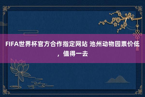 FIFA世界杯官方合作指定网站 池州动物园票价低，值得一去