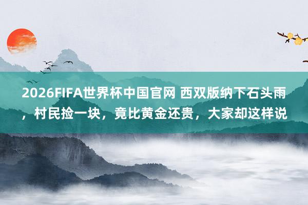 2026FIFA世界杯中国官网 西双版纳下石头雨，村民捡一块，竟比黄金还贵，大家却这样说