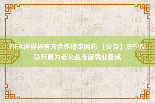 FIFA世界杯官方合作指定网站 【公益】济宁福彩开展为老公益志愿就业看成