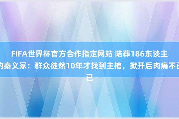 FIFA世界杯官方合作指定网站 陪葬186东谈主的秦义冢：群众徒然10年才找到主棺，掀开后肉痛不已