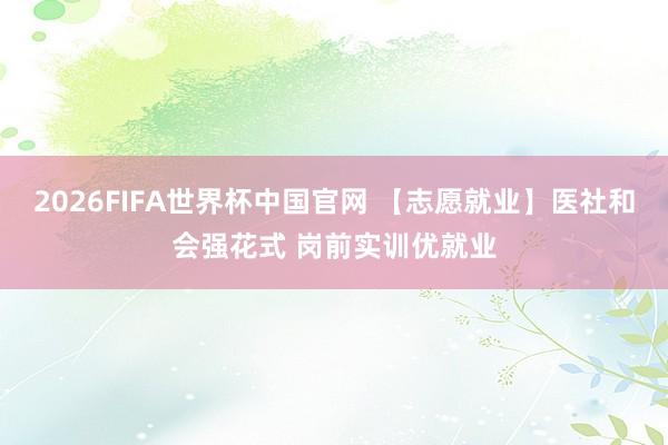 2026FIFA世界杯中国官网 【志愿就业】医社和会强花式 岗前实训优就业