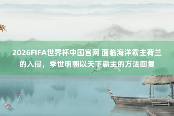 2026FIFA世界杯中国官网 面临海洋霸主荷兰的入侵，季世明朝以天下霸主的方法回复