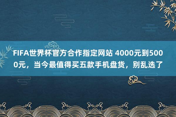 FIFA世界杯官方合作指定网站 4000元到5000元，当今最值得买五款手机盘货，别乱选了