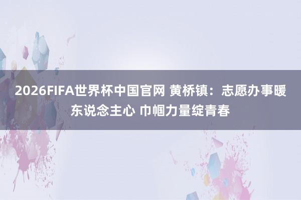 2026FIFA世界杯中国官网 黄桥镇：志愿办事暖东说念主心 巾帼力量绽青春