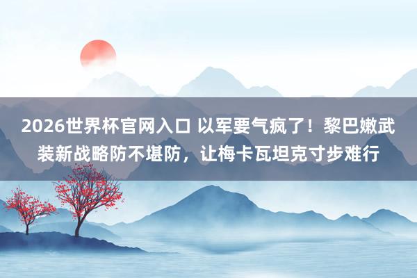 2026世界杯官网入口 以军要气疯了！黎巴嫩武装新战略防不堪防，让梅卡瓦坦克寸步难行