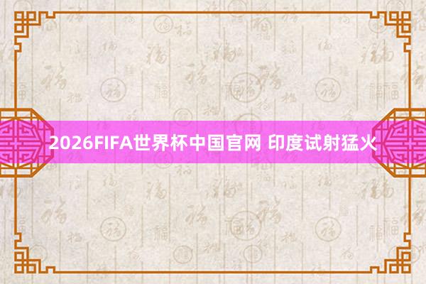 2026FIFA世界杯中国官网 印度试射猛火