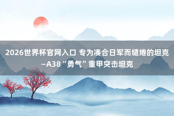 2026世界杯官网入口 专为凑合日军而缱绻的坦克—A38“勇气”重甲突击坦克