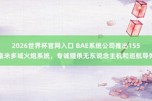 2026世界杯官网入口 BAE系统公司推出155毫米多域火炮系统，专诚猎杀无东说念主机和巡航导弹