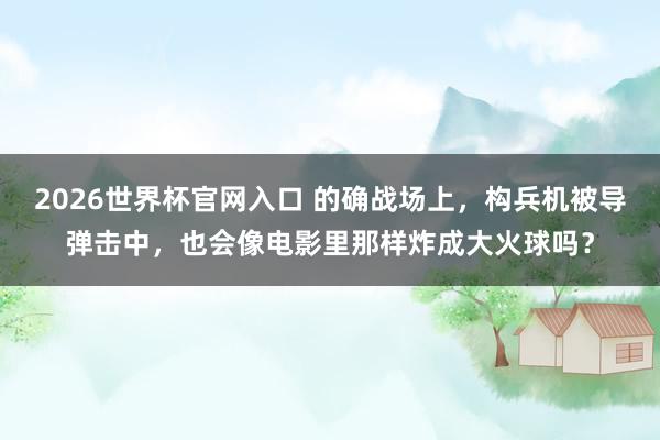 2026世界杯官网入口 的确战场上，构兵机被导弹击中，也会像电影里那样炸成大火球吗？