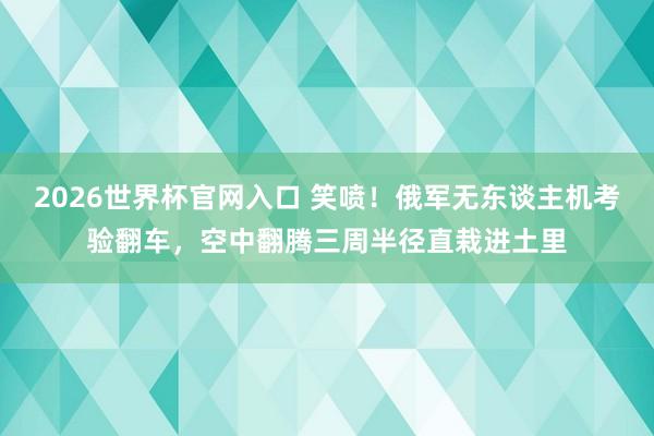 2026世界杯官网入口 笑喷！俄军无东谈主机考验翻车，空中翻腾三周半径直栽进土里