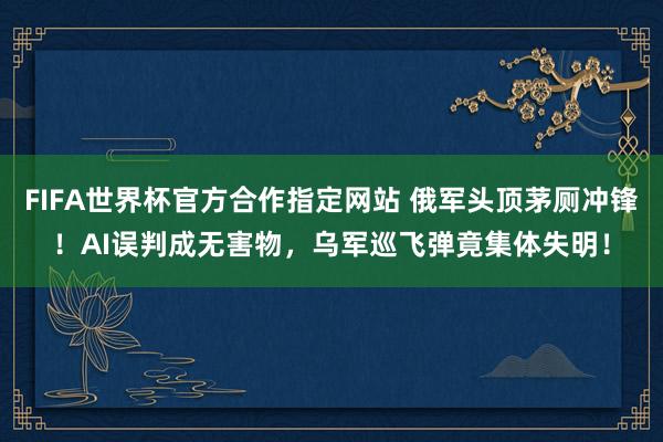 FIFA世界杯官方合作指定网站 俄军头顶茅厕冲锋！AI误判成无害物，乌军巡飞弹竟集体失明！