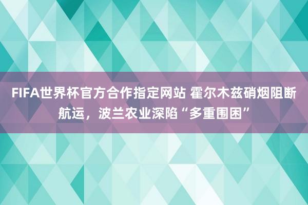 FIFA世界杯官方合作指定网站 霍尔木兹硝烟阻断航运，波兰农业深陷“多重围困”