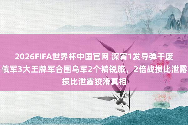 2026FIFA世界杯中国官网 深宵1发导弹干废爱国者！俄军3大王牌军合围乌军2个精锐旅，2倍战损比泄露狡滑真相
